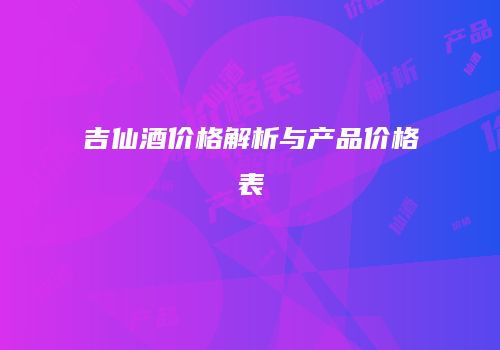 吉仙酒价格解析与产品价格表