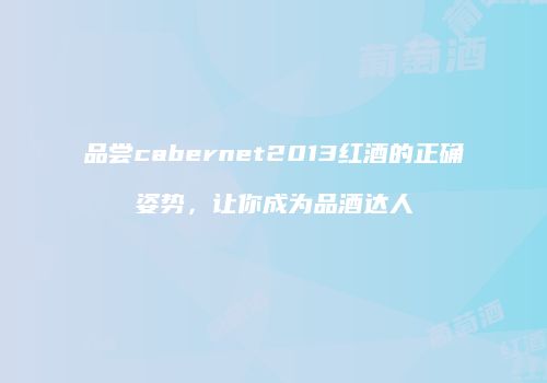品尝cabernet2013红酒的正确姿势，让你成为品酒达人