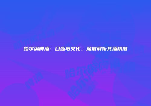 哈尔滨啤酒：口感与文化，深度解析其酒精度