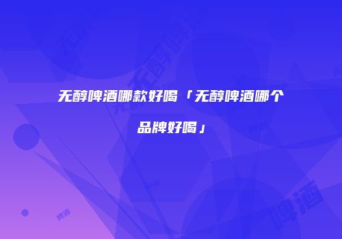 无醇啤酒哪款好喝「无醇啤酒哪个品牌好喝」