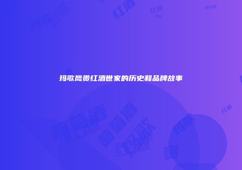 玛歌鹰贵红酒世家的历史和品牌故事