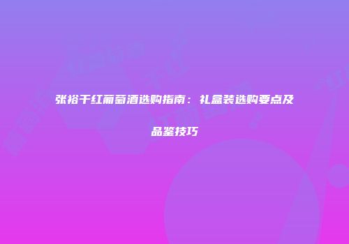 张裕干红葡萄酒选购指南：礼盒装选购要点及品鉴技巧
