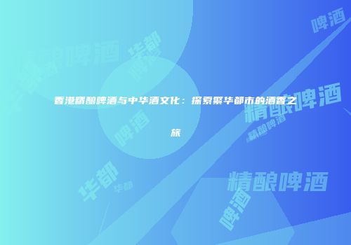 香港精酿啤酒与中华酒文化：探索繁华都市的酒香之旅