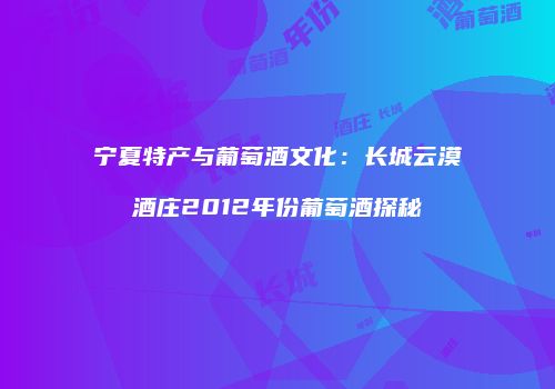 宁夏特产与葡萄酒文化：长城云漠酒庄2012年份葡萄酒探秘