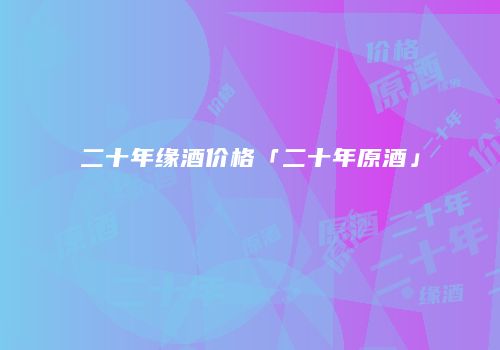 二十年缘酒价格「二十年原酒」