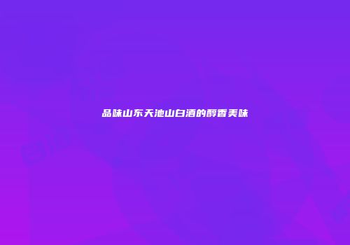品味山东天池山白酒的醇香美味