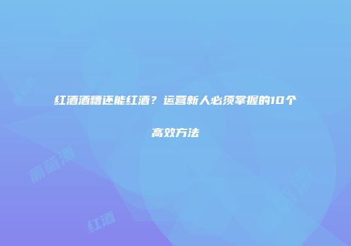 红酒酒糟还能红酒？运营新人必须掌握的10个高效方法