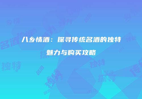 八乡情酒：探寻传统名酒的独特魅力与购买攻略