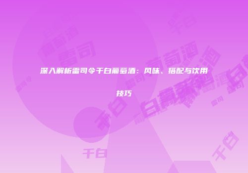 深入解析雷司令干白葡萄酒：风味、搭配与饮用技巧