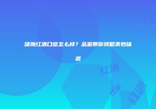 啸鹰红酒口感怎么样？品鉴带你领略美妙味道