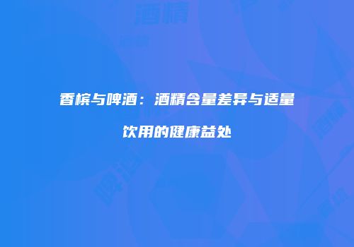 香槟与啤酒：酒精含量差异与适量饮用的健康益处