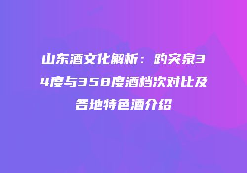 山东酒文化解析：趵突泉34度与358度酒档次对比及各地特色酒介绍