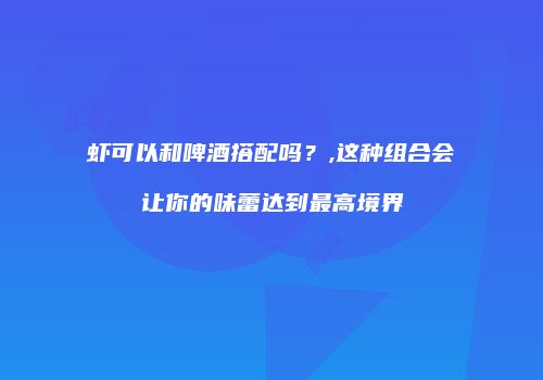 虾可以和啤酒搭配吗？,这种组合会让你的味蕾达到最高境界