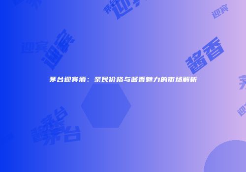茅台迎宾酒：亲民价格与酱香魅力的市场解析