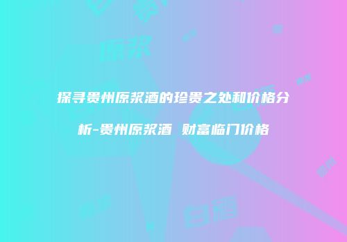 探寻贵州原浆酒的珍贵之处和价格分析-贵州原浆酒 财富临门价格