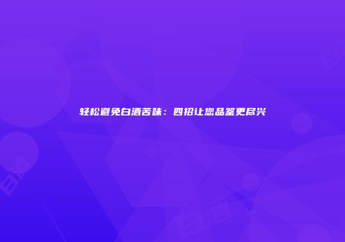 轻松避免白酒苦味：四招让您品鉴更尽兴
