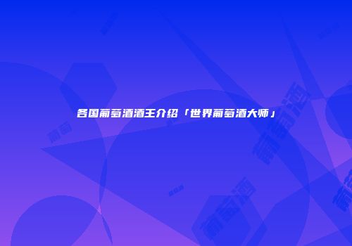 各国葡萄酒酒王介绍「世界葡萄酒大师」
