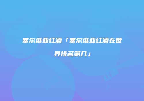 塞尔维亚红酒「塞尔维亚红酒在世界排名第几」