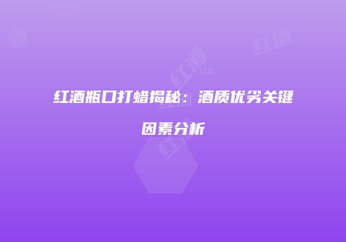 红酒瓶口打蜡揭秘：酒质优劣关键因素分析