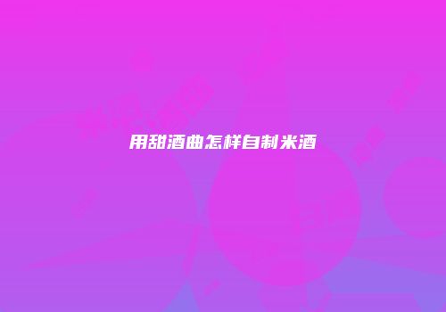用甜酒曲怎样自制米酒