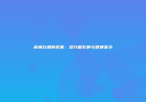 高度白酒的危害：多方面影响与健康警示