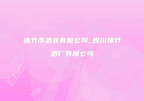 绵竹市酒业有限公司_四川绵竹酒厂有限公司