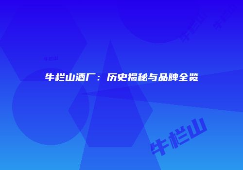 牛栏山酒厂：历史揭秘与品牌全览