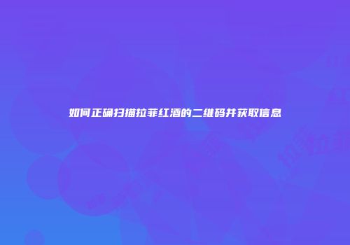 如何正确扫描拉菲红酒的二维码并获取信息