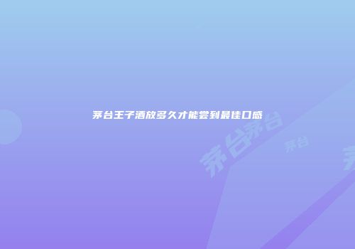 茅台王子酒放多久才能尝到最佳口感