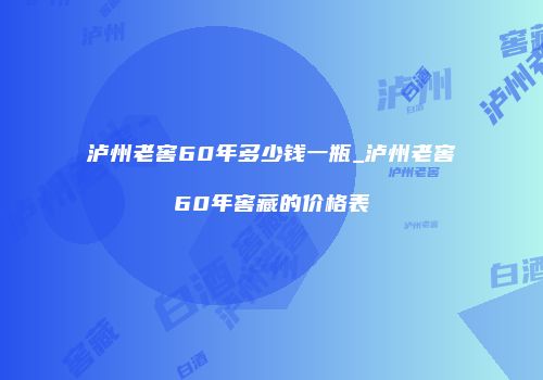 泸州老窖60年多少钱一瓶_泸州老窖60年窖藏的价格表
