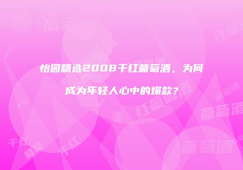 怡园精选2008干红葡萄酒，为何成为年轻人心中的爆款？