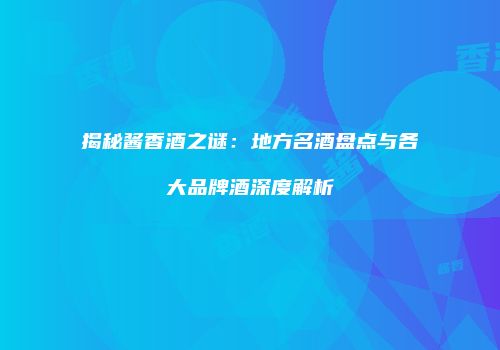揭秘酱香酒之谜：地方名酒盘点与各大品牌酒深度解析