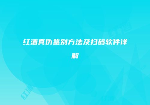 红酒真伪鉴别方法及扫码软件详解
