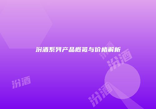 汾酒系列产品概览与价格解析