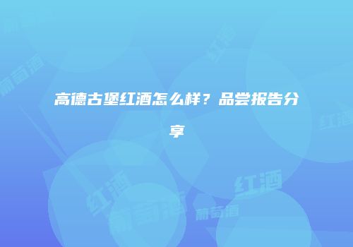 高德古堡红酒怎么样？品尝报告分享