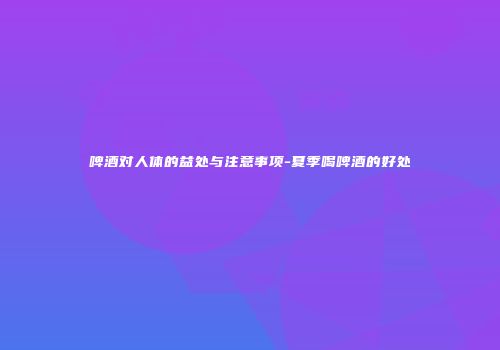 啤酒对人体的益处与注意事项-夏季喝啤酒的好处