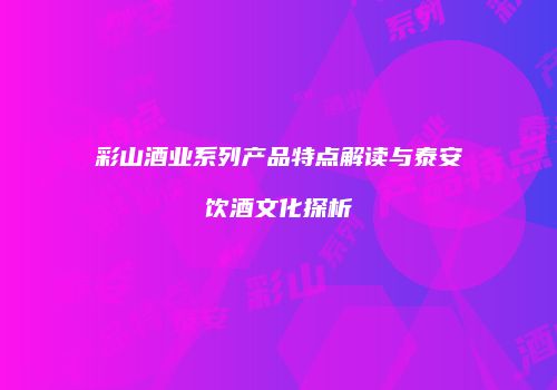 彩山酒业系列产品特点解读与泰安饮酒文化探析
