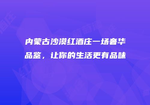内蒙古沙漠红酒庄一场奢华品鉴，让你的生活更有品味