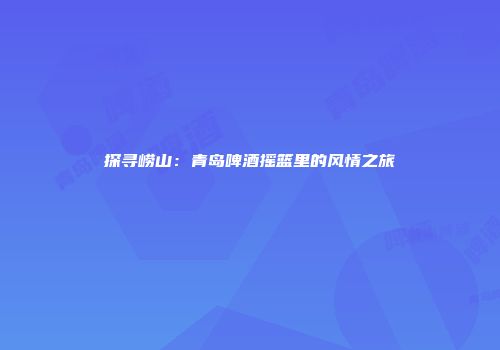 探寻崂山：青岛啤酒摇篮里的风情之旅