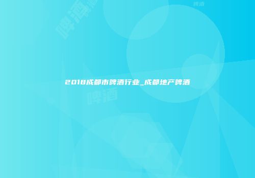 2018成都市啤酒行业_成都地产啤酒