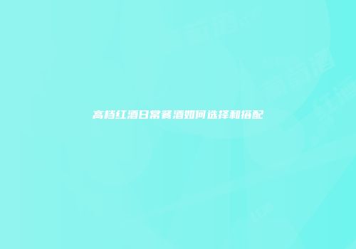 高档红酒日常餐酒如何选择和搭配