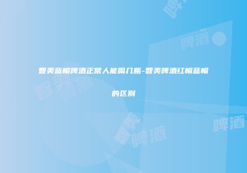 智美蓝帽啤酒正常人能喝几瓶-智美啤酒红帽蓝帽的区别