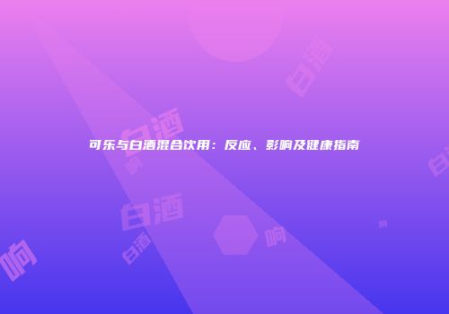 可乐与白酒混合饮用：反应、影响及健康指南