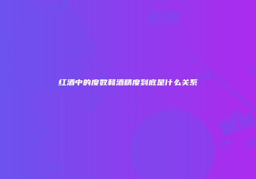 红酒中的度数和酒精度到底是什么关系