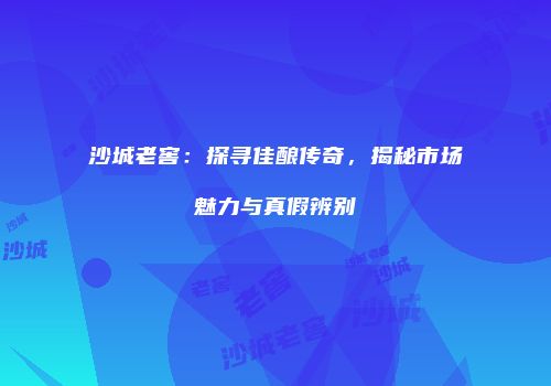 沙城老窖：探寻佳酿传奇，揭秘市场魅力与真假辨别