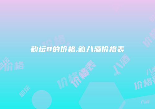 韵坛8的价格,韵八酒价格表