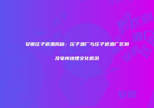 安徽庄子道酒揭秘：庄子酒厂与庄子道酒厂区别及亳州地理文化概况