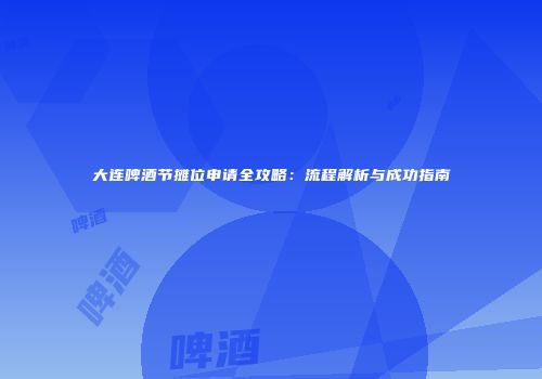 大连啤酒节摊位申请全攻略：流程解析与成功指南