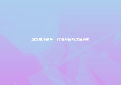应对拉环损坏：啤酒开启方法全解析