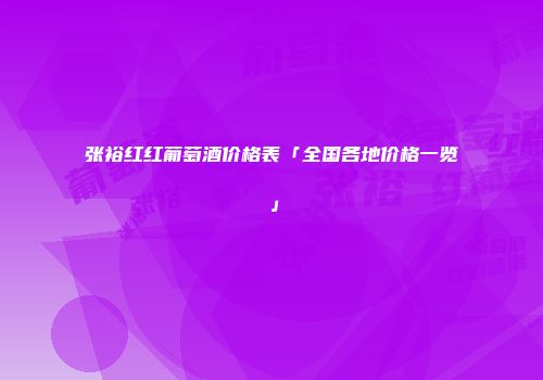 张裕红红葡萄酒价格表「全国各地价格一览」